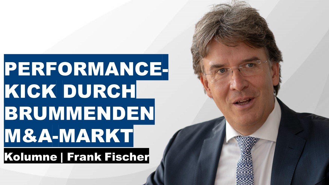 Performancekick durch brummenden M&A-Markt - Frank Fischer Kolumne