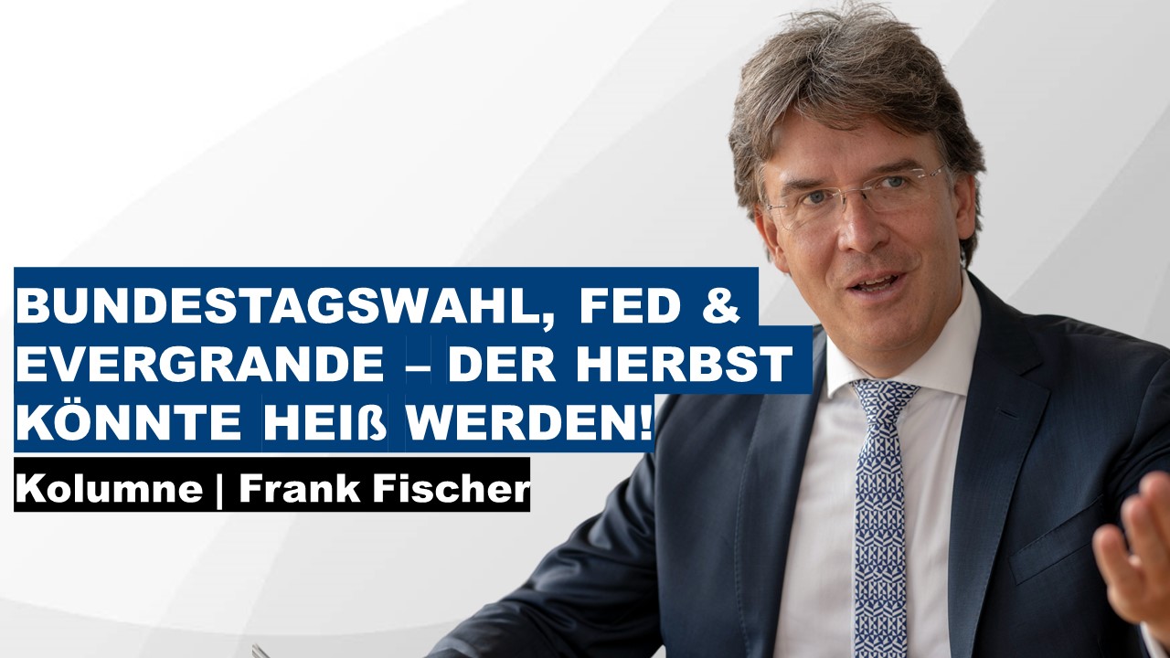 Bundestagswahl, Fed & Evergrande – der Herbst könnte heiß werden! - Frank Fischer Kolumne